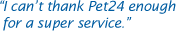 I can't thank Pet24 enough for a super service.